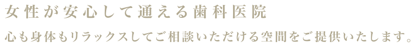 女性が安心して通える歯科医院：心も身体もリラックスしてご相談いただける空間をご提供いたします。