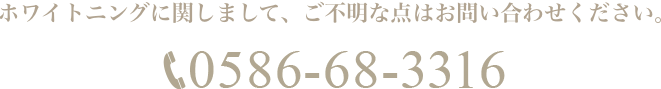ホワイトニングに関しまして、ご不明な点はお問い合わせください。TEL:0586-68-3316